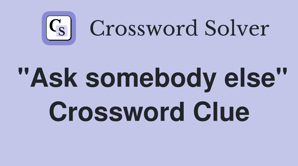 "Ask somebody else" Crossword Clue