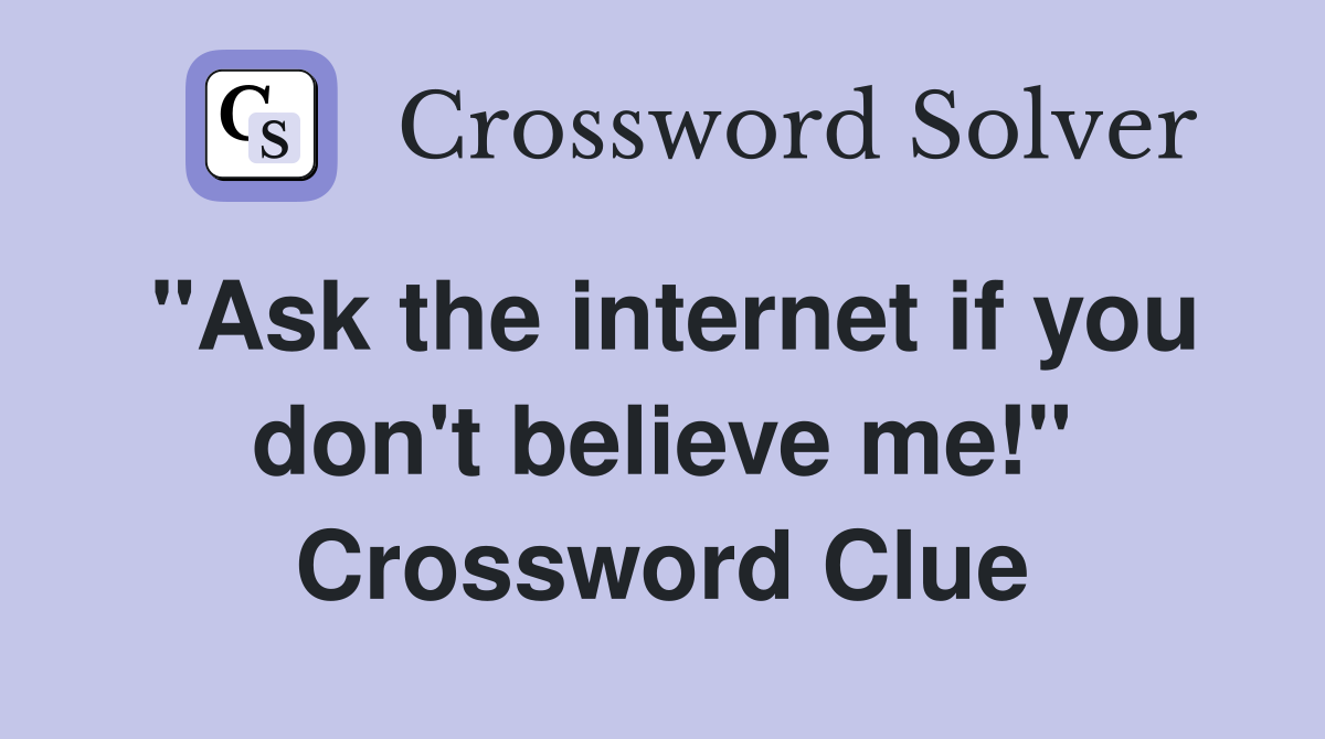 "Ask the internet if you don't believe me!" Crossword Clue
