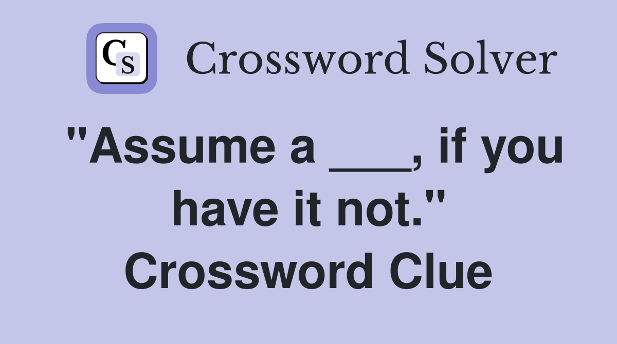 "Assume a ___, if you have it not." Crossword Clue