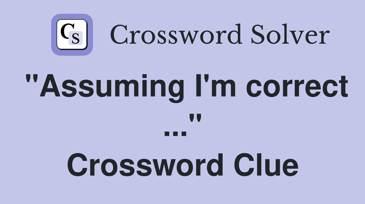 "Assuming I'm correct ..." Crossword Clue