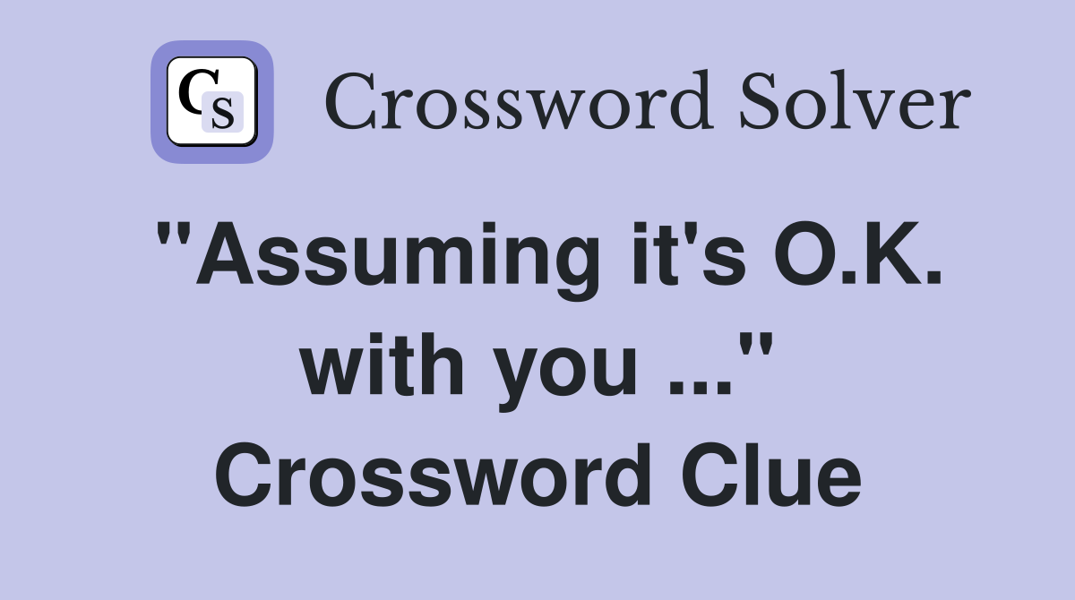 "Assuming it's O.K. with you ..." Crossword Clue