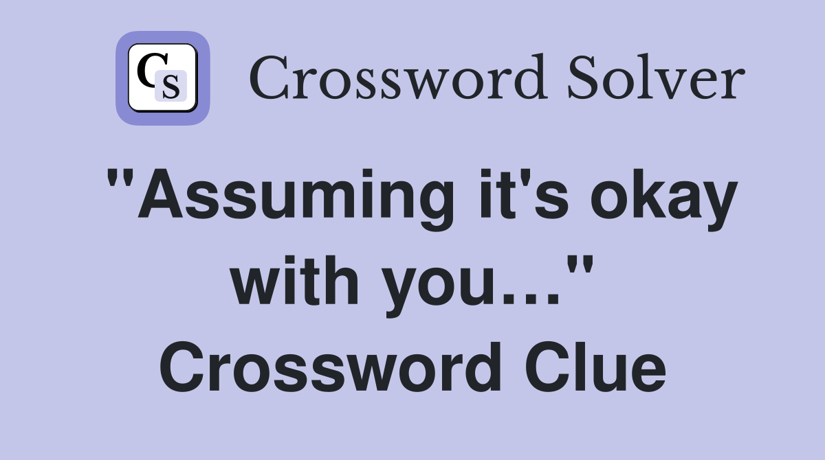 "Assuming it's okay with you…" Crossword Clue