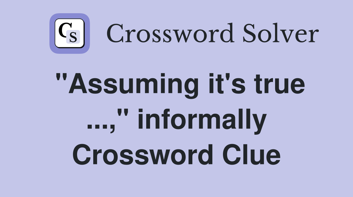 "Assuming it's true ...," informally Crossword Clue