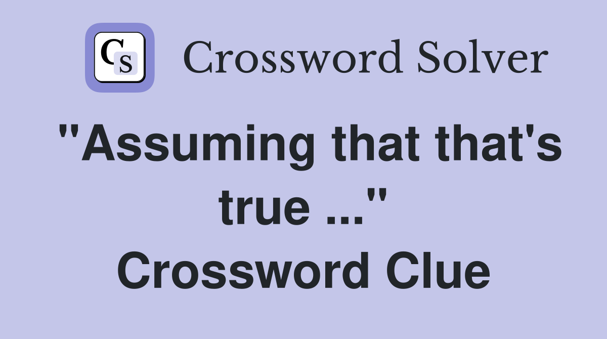 "Assuming that that's true ..." Crossword Clue