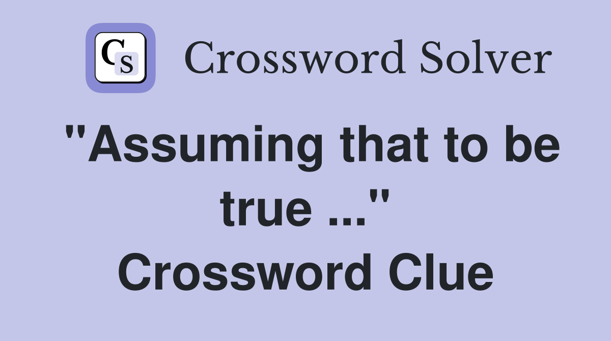 "Assuming that to be true ..." Crossword Clue