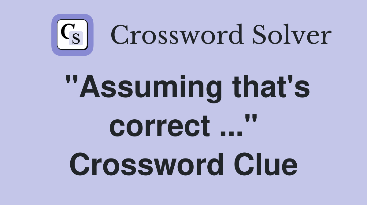 "Assuming that's correct ..." Crossword Clue