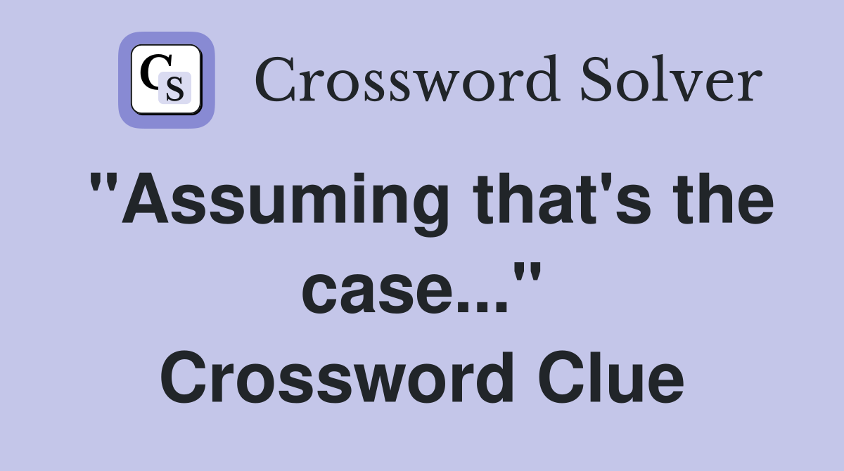 "Assuming that's the case..." Crossword Clue