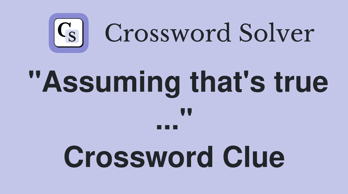 "Assuming that's true ..." Crossword Clue