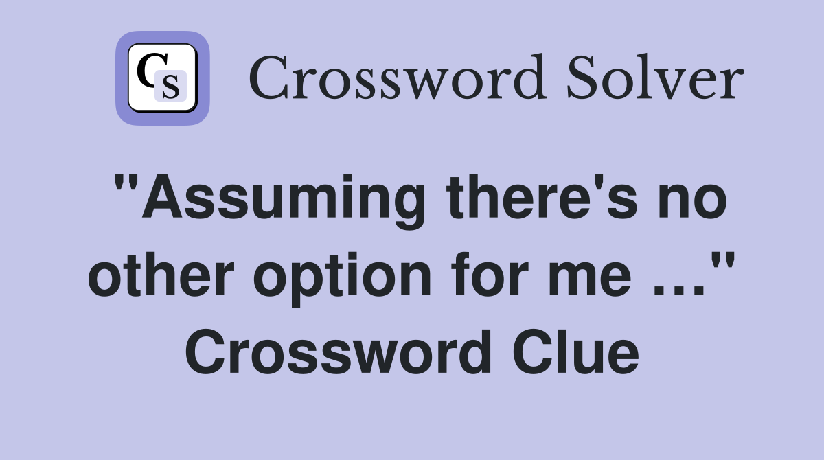 "Assuming there's no other option for me …" Crossword Clue