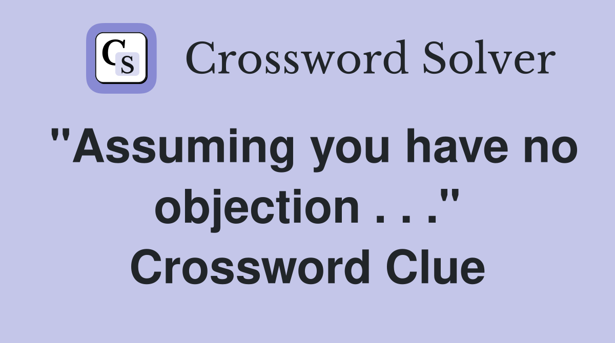 "Assuming you have no objection . . ." Crossword Clue