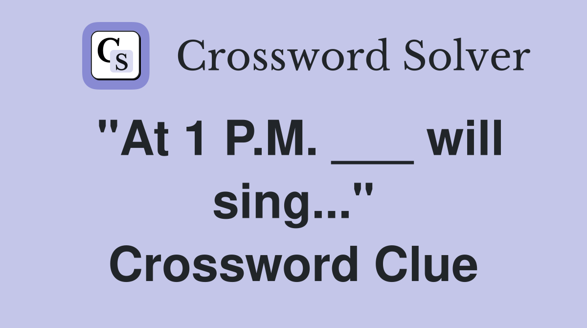 "At 1 P.M. ___ will sing..." Crossword Clue