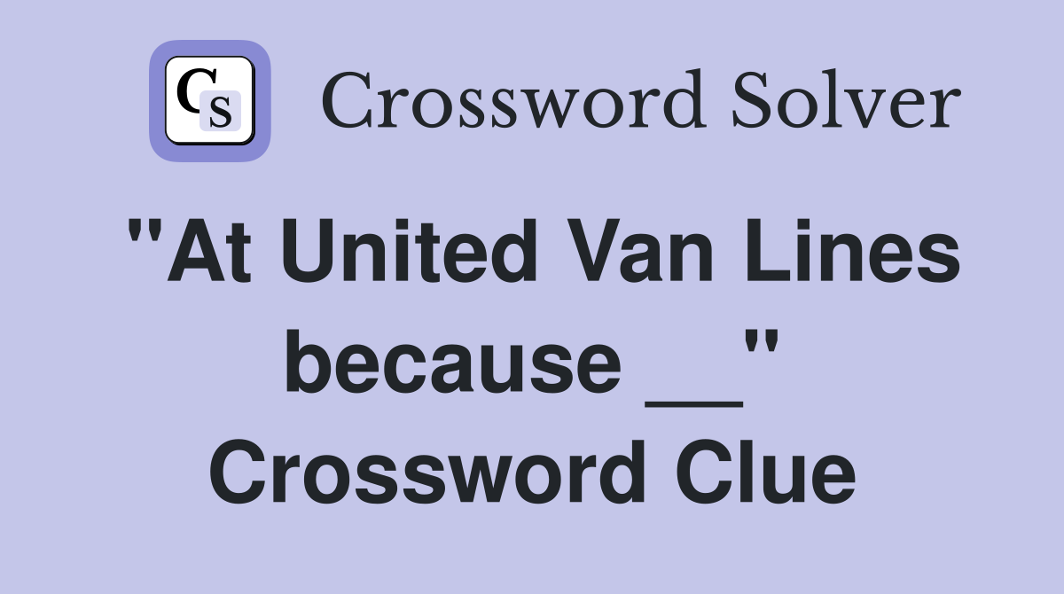 "At United Van Lines because __" Crossword Clue