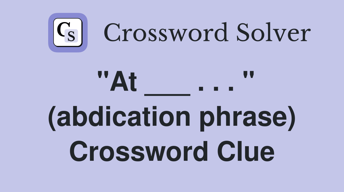 "At ___ . . . " (abdication phrase) Crossword Clue