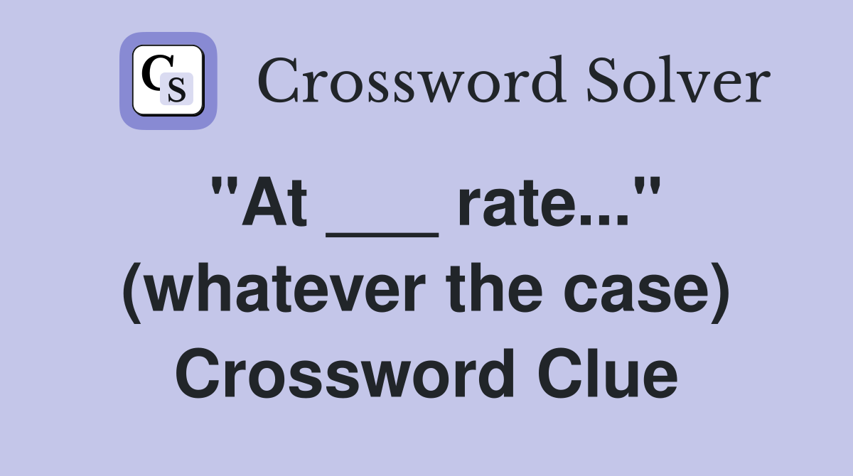 "At ___ rate..." (whatever the case) Crossword Clue