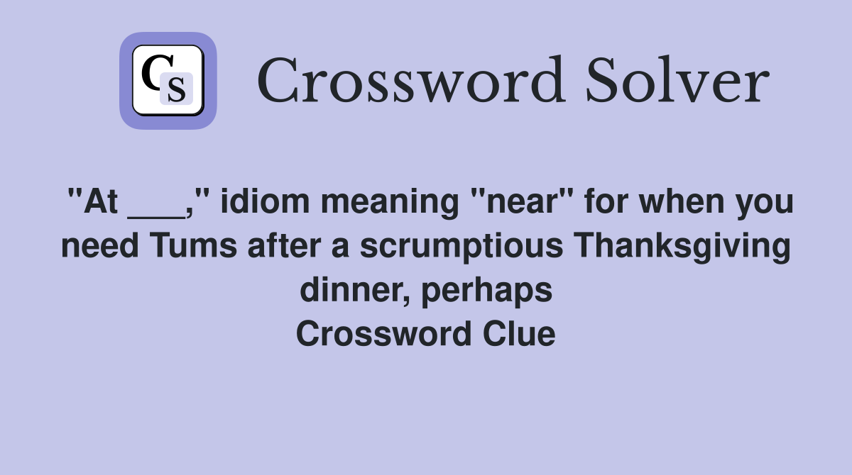 "At ___," idiom meaning "near" for when you need Tums after a scrumptious Thanksgiving dinner, perhaps Crossword Clue