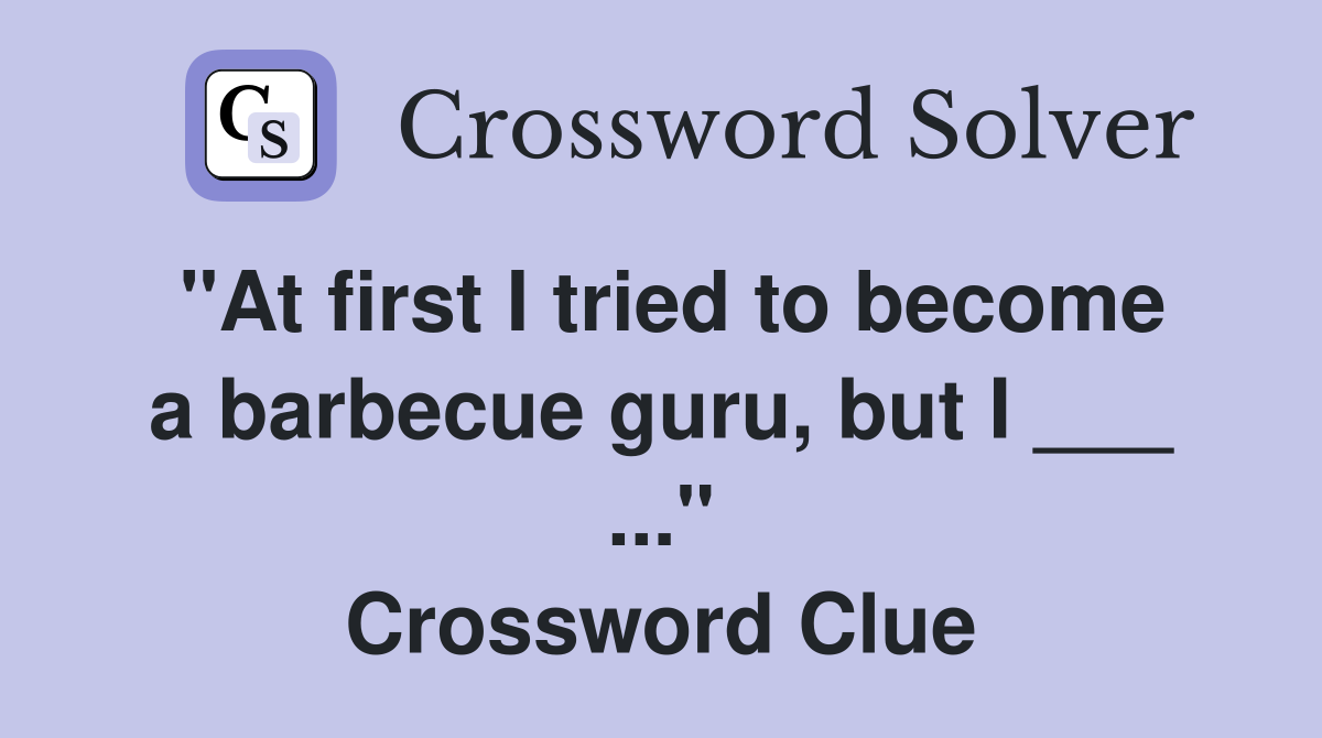 "At first I tried to become a barbecue guru, but I ___ ..." Crossword Clue