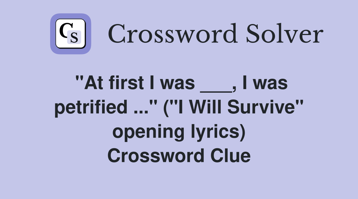"At first I was ___, I was petrified ..." ("I Will Survive" opening lyrics) Crossword Clue