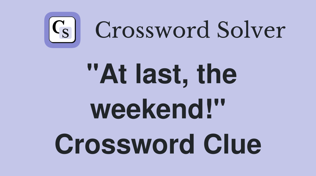 "At last, the weekend!" Crossword Clue