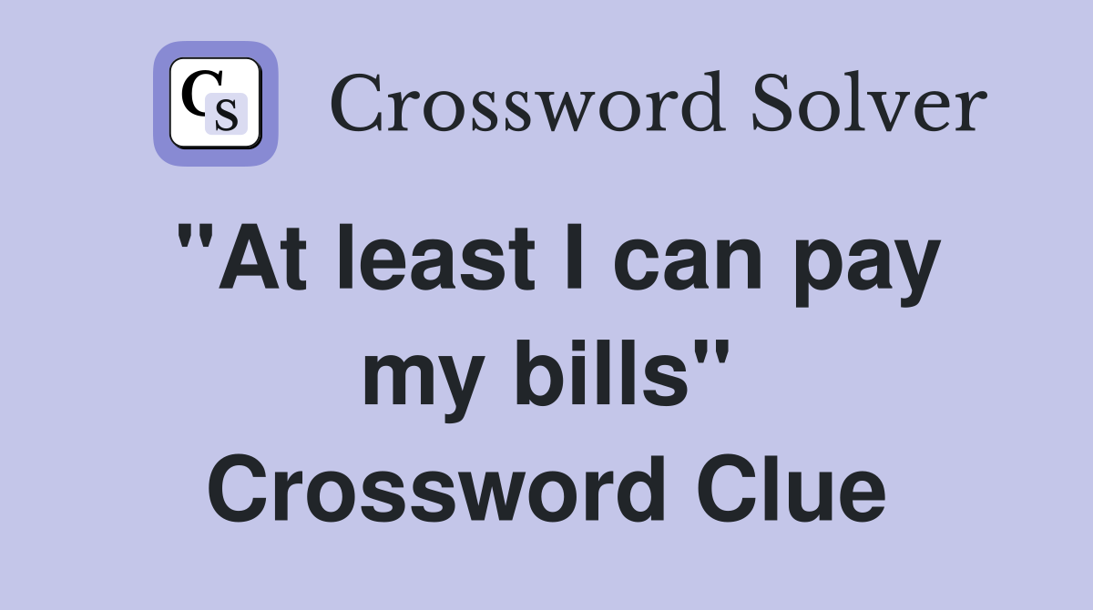 "At least I can pay my bills" Crossword Clue