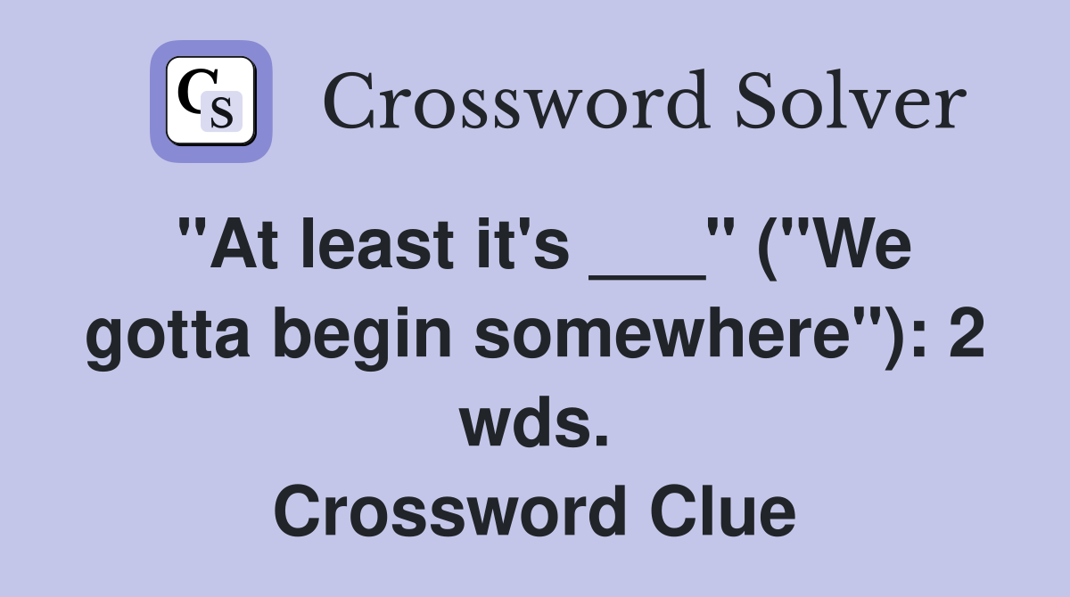 "At least it's ___" ("We gotta begin somewhere"): 2 wds. Crossword Clue