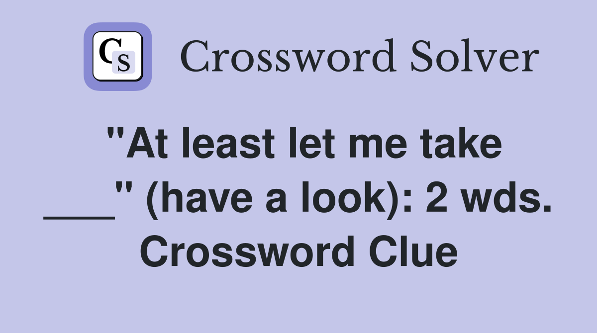 "At least let me take ___" (have a look): 2 wds. Crossword Clue
