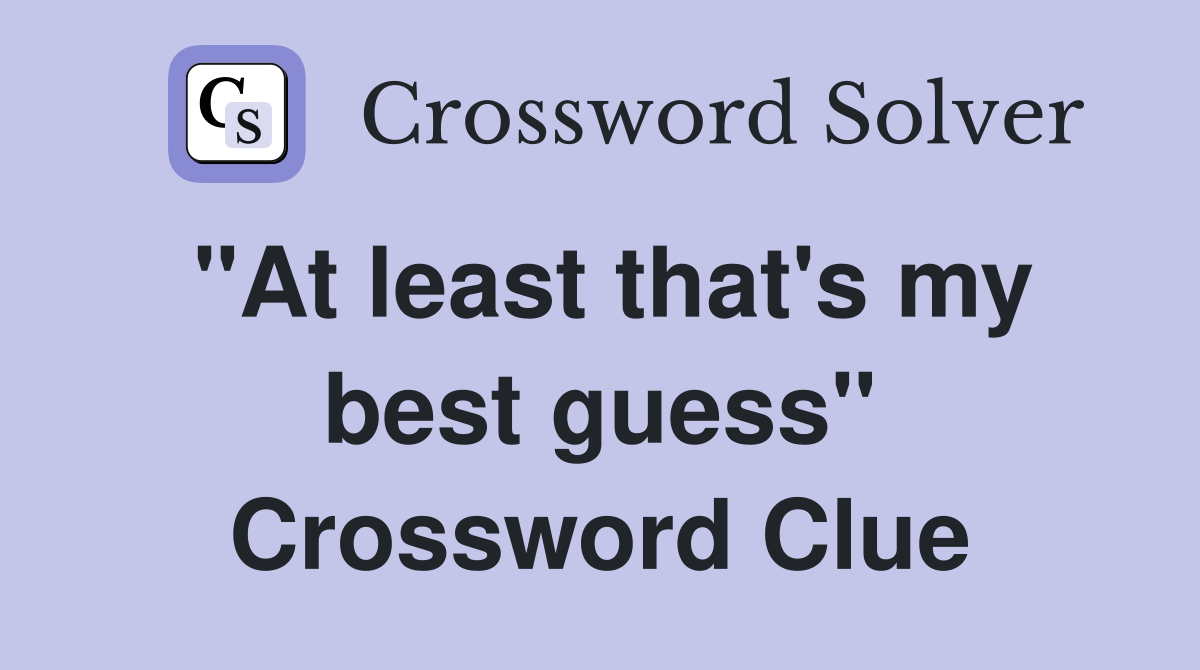 "At least that's my best guess" Crossword Clue