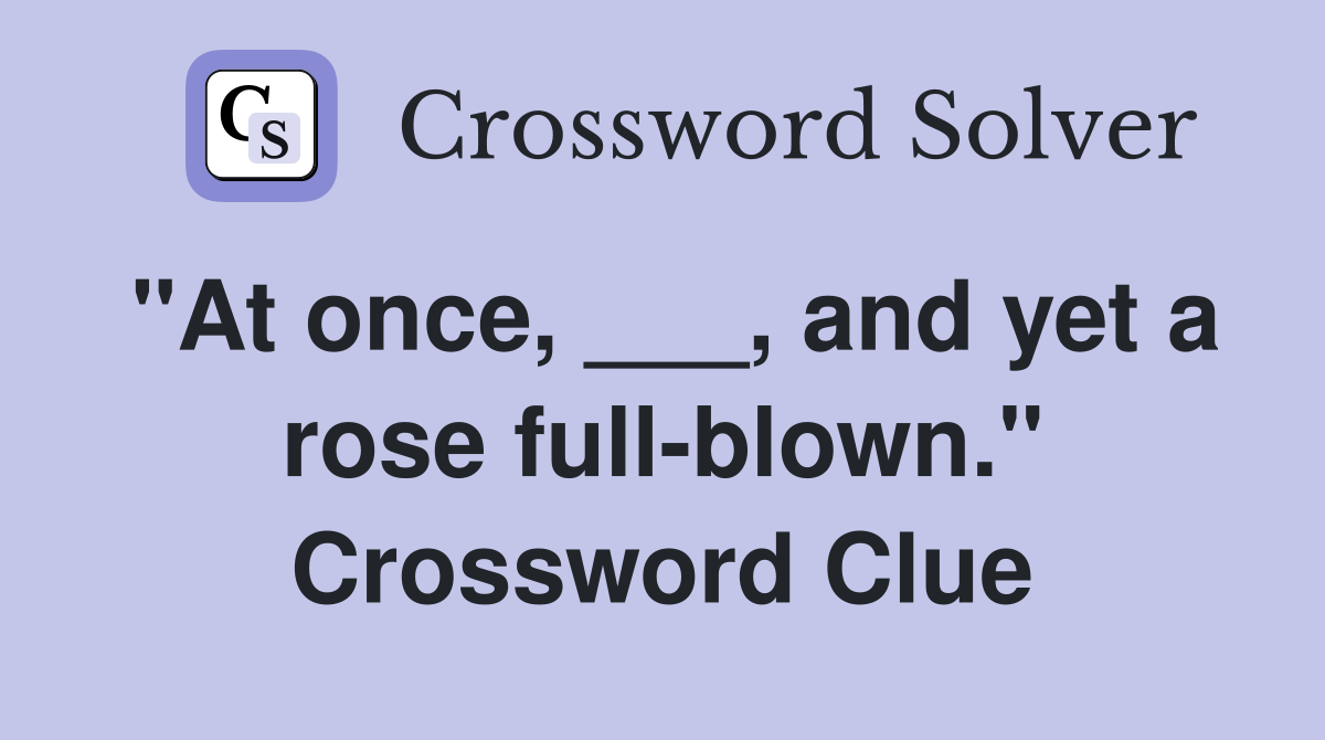 "At once, ___, and yet a rose full-blown." Crossword Clue