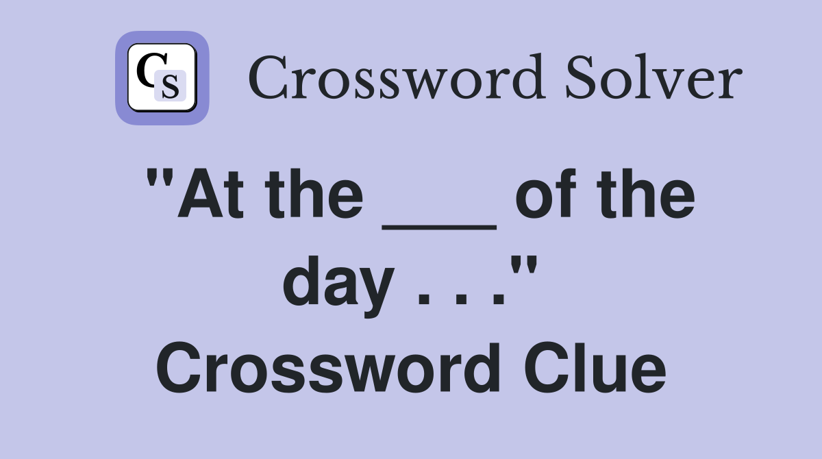 "At the ___ of the day . . ." Crossword Clue