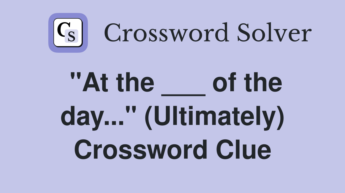 "At the ___ of the day..." (Ultimately) Crossword Clue