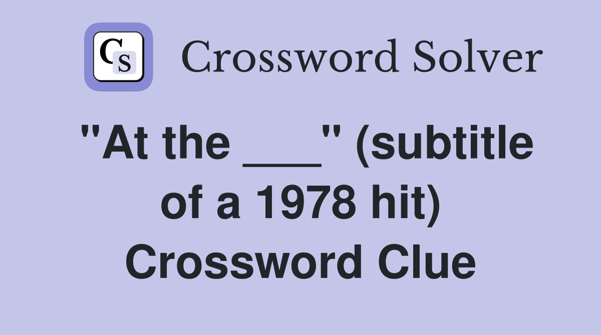 "At the ___" (subtitle of a 1978 hit) Crossword Clue