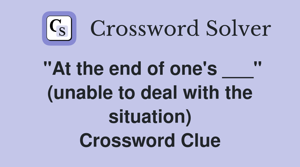 "At the end of one's ___" (unable to deal with the situation) Crossword Clue