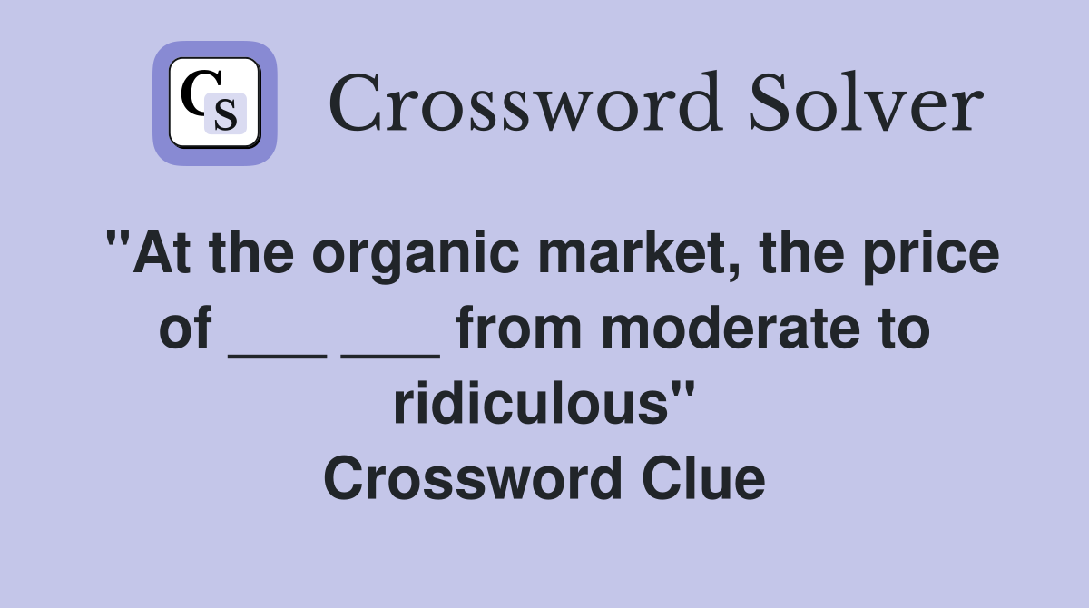 "At the organic market, the price of ___ ___ from moderate to ridiculous" Crossword Clue