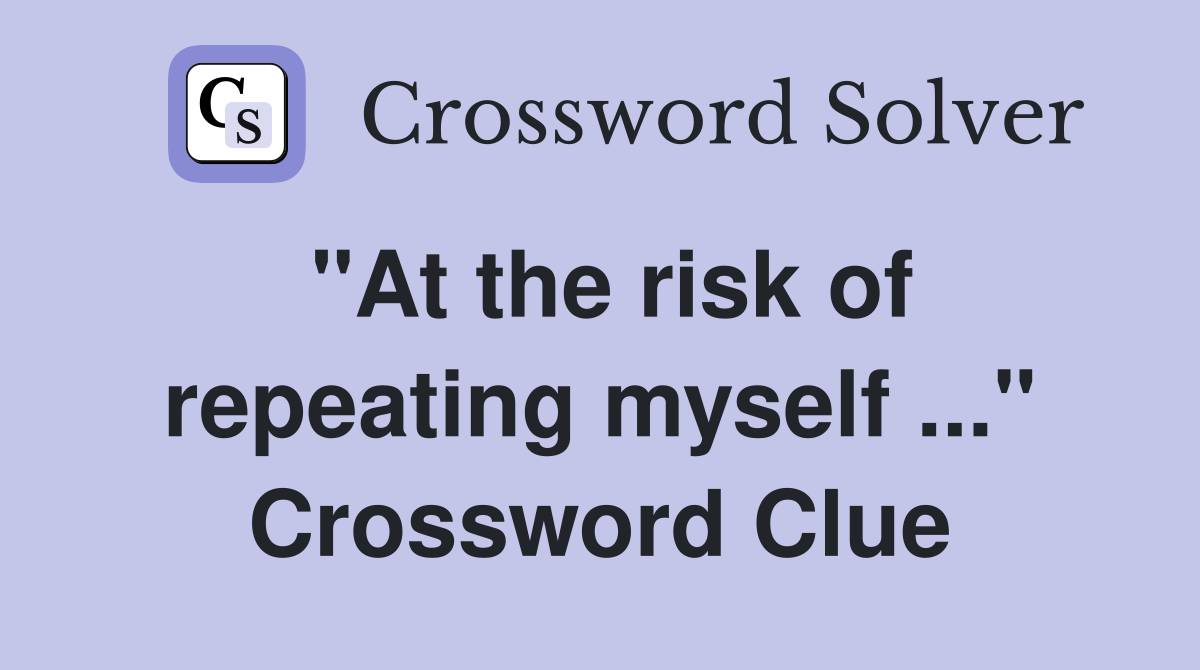 "At the risk of repeating myself ..." Crossword Clue