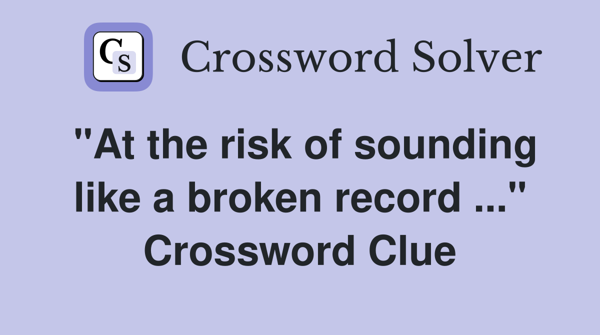 "At the risk of sounding like a broken record ..." Crossword Clue