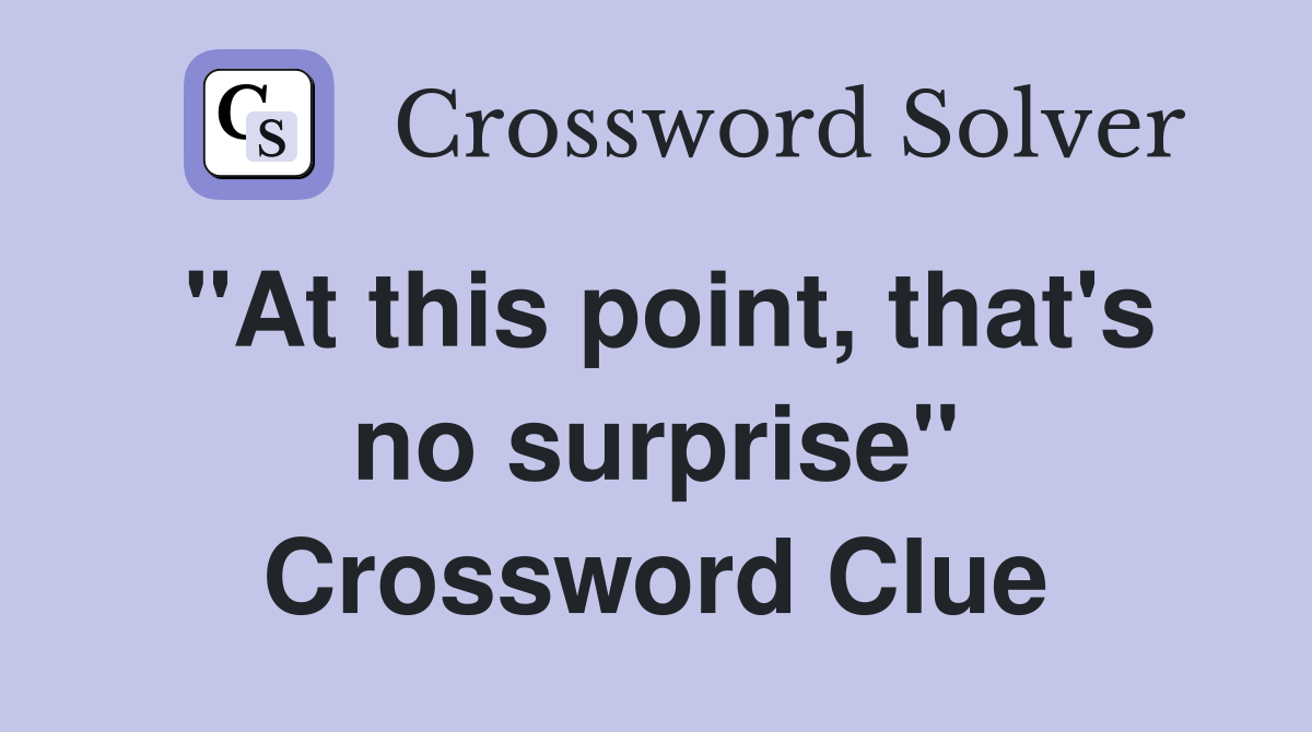 "At this point, that's no surprise" Crossword Clue