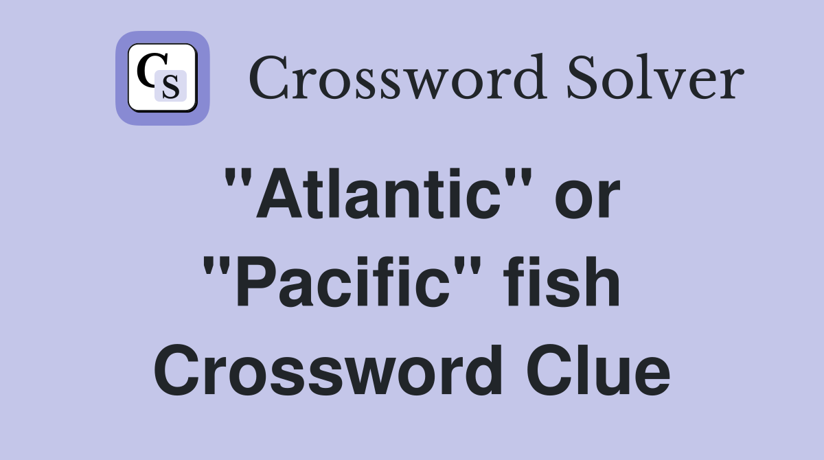 "Atlantic" or "Pacific" fish Crossword Clue
