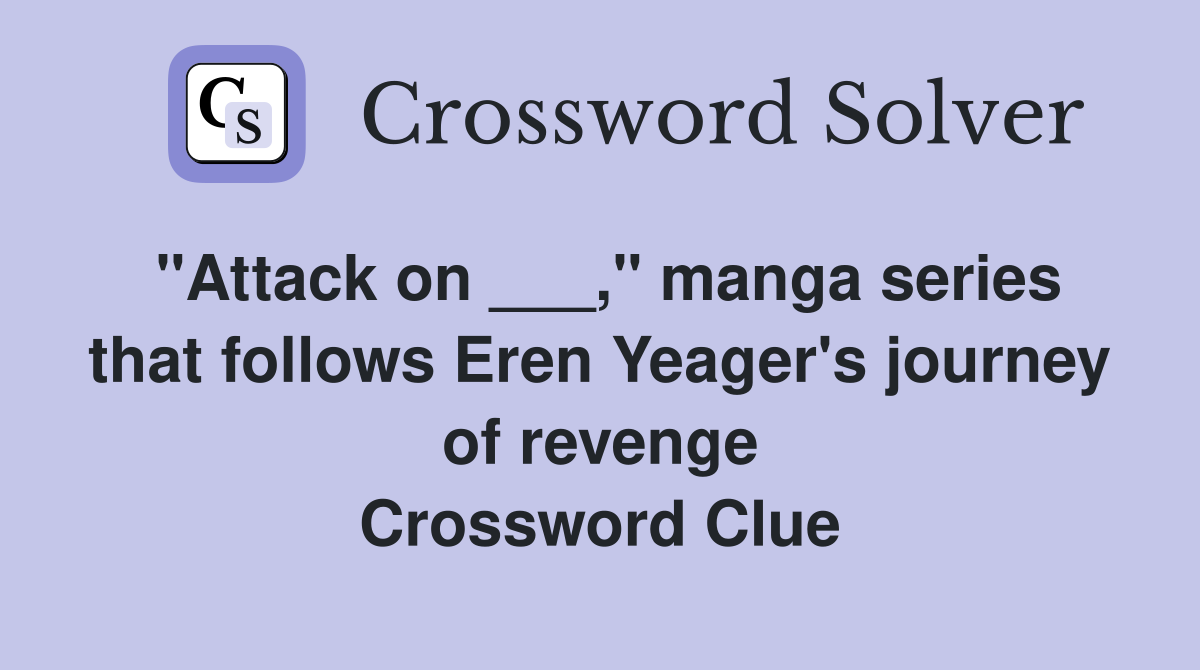"Attack on ___," manga series that follows Eren Yeager's journey of revenge Crossword Clue