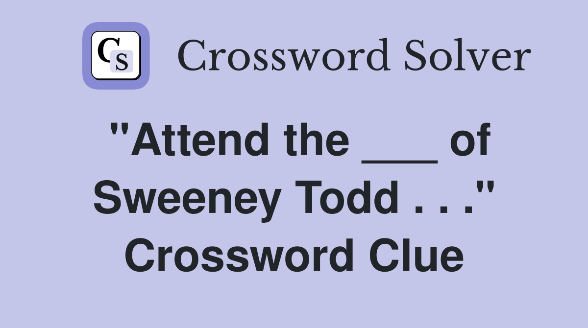 "Attend the ___ of Sweeney Todd . . ." Crossword Clue