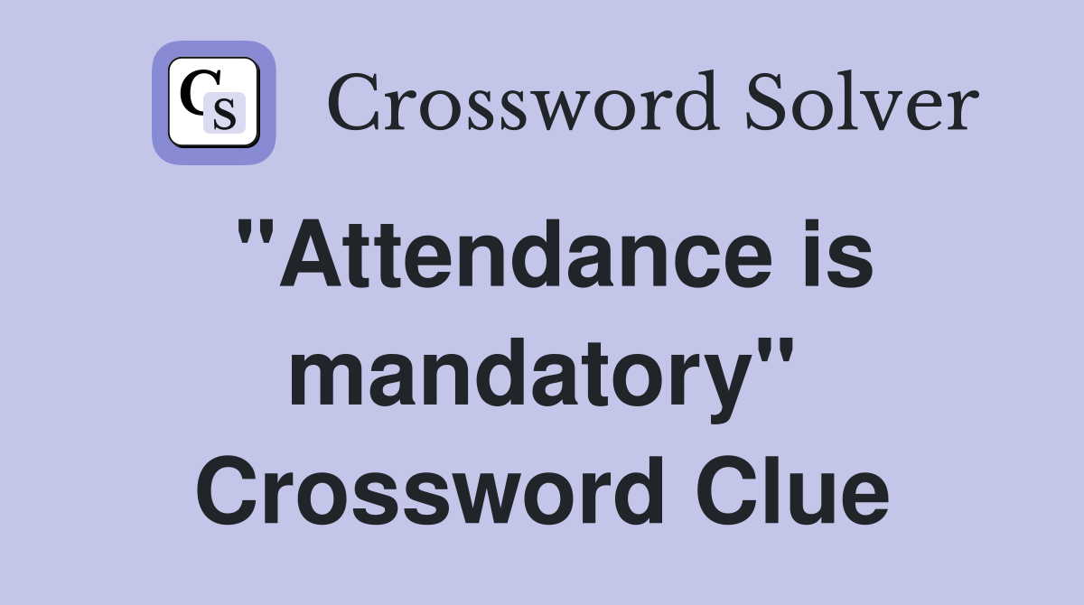 "Attendance is mandatory" Crossword Clue