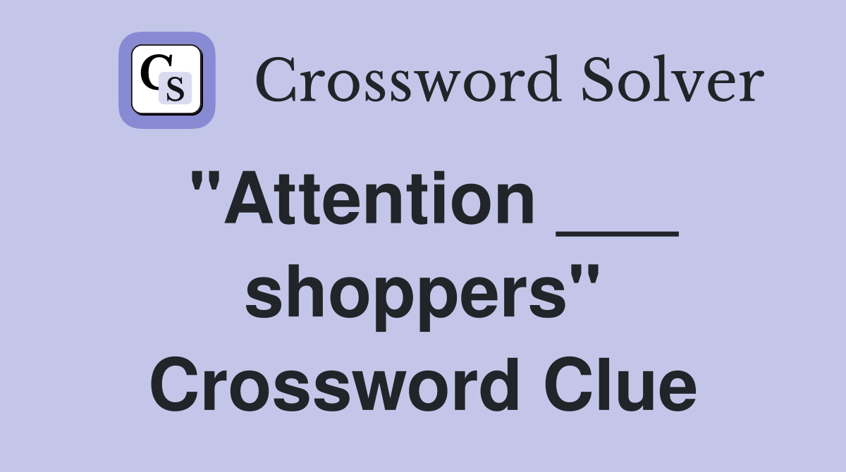 "Attention ___ shoppers" Crossword Clue