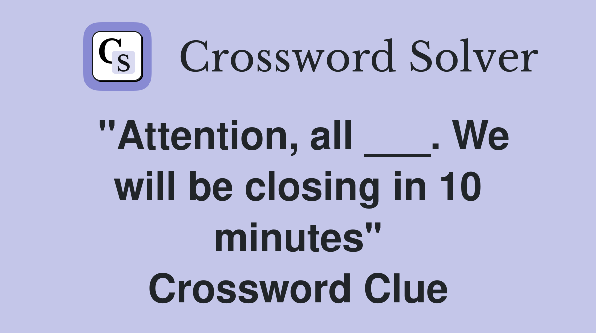 "Attention, all ___. We will be closing in 10 minutes" Crossword Clue