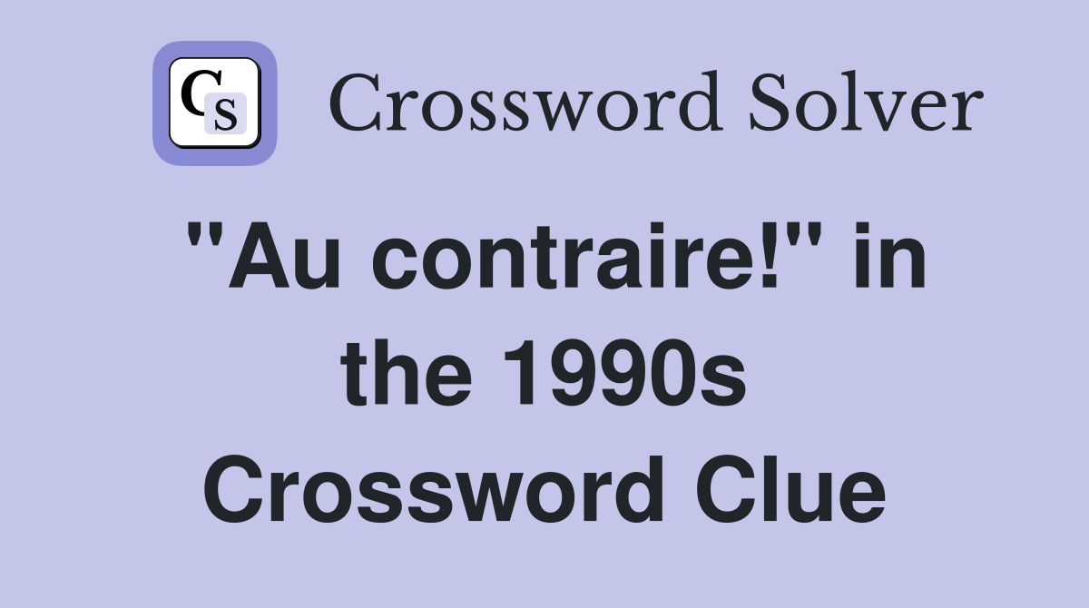 "Au contraire!" in the 1990s Crossword Clue
