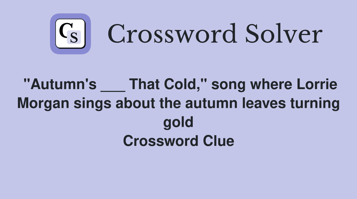 "Autumn's ___ That Cold," song where Lorrie Morgan sings about the autumn leaves turning gold Crossword Clue