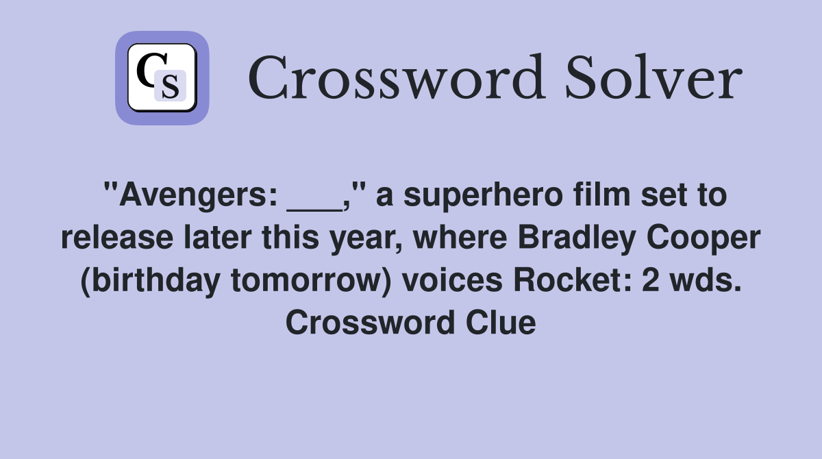 "Avengers: ___," a superhero film set to release later this year, where Bradley Cooper (birthday tomorrow) voices Rocket: 2 wds. Crossword Clue
