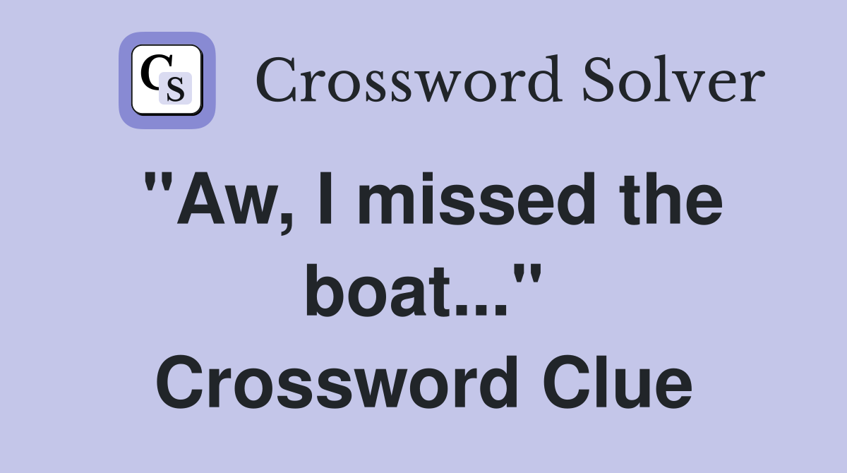"Aw, I missed the boat..." Crossword Clue