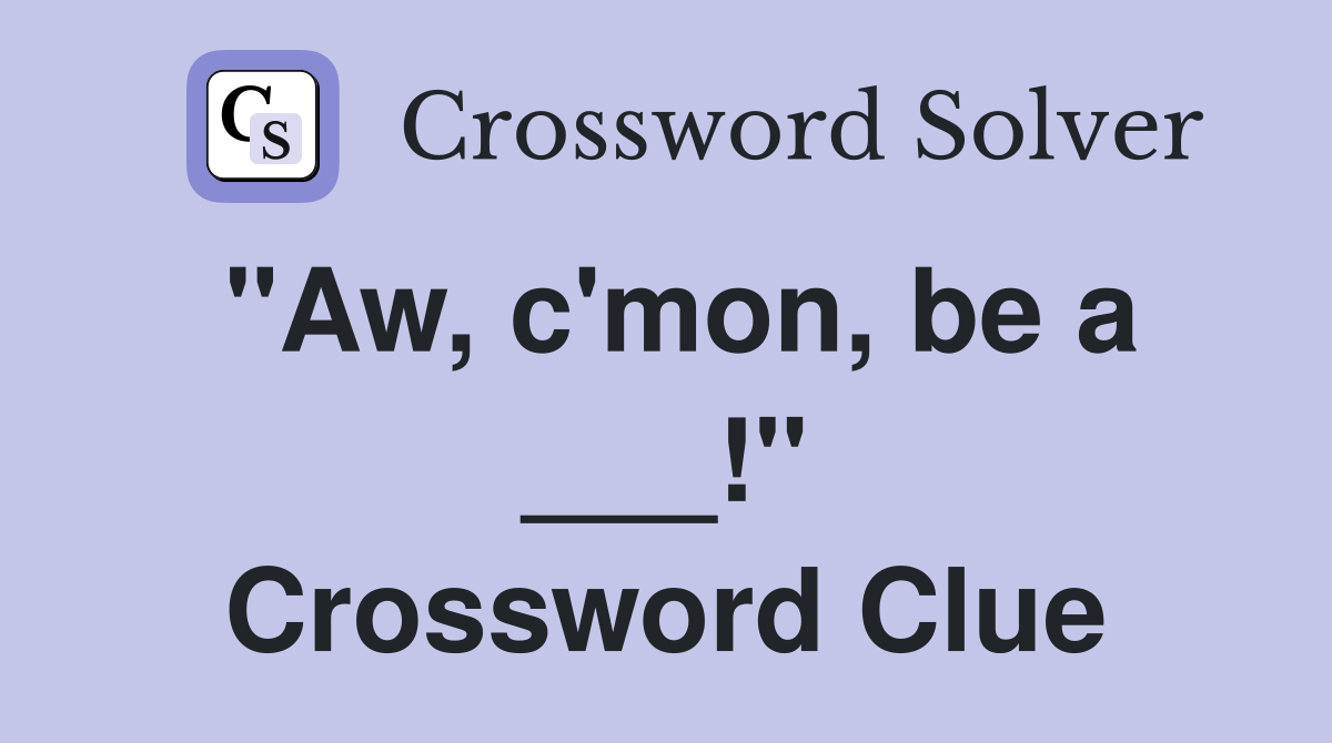"Aw, c'mon, be a ___!" Crossword Clue