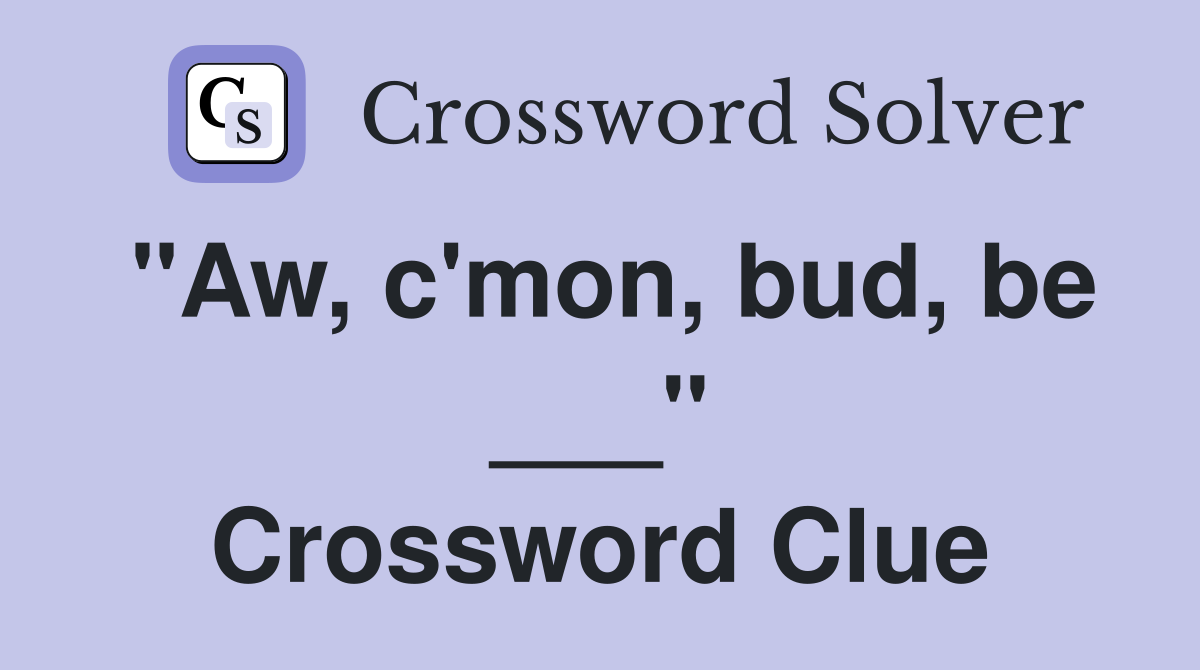 "Aw, c'mon, bud, be ___" Crossword Clue