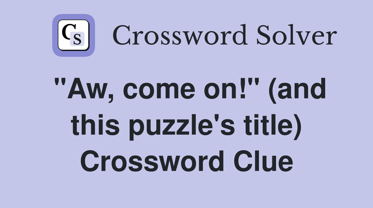 "Aw, come on!" (and this puzzle's title) Crossword Clue