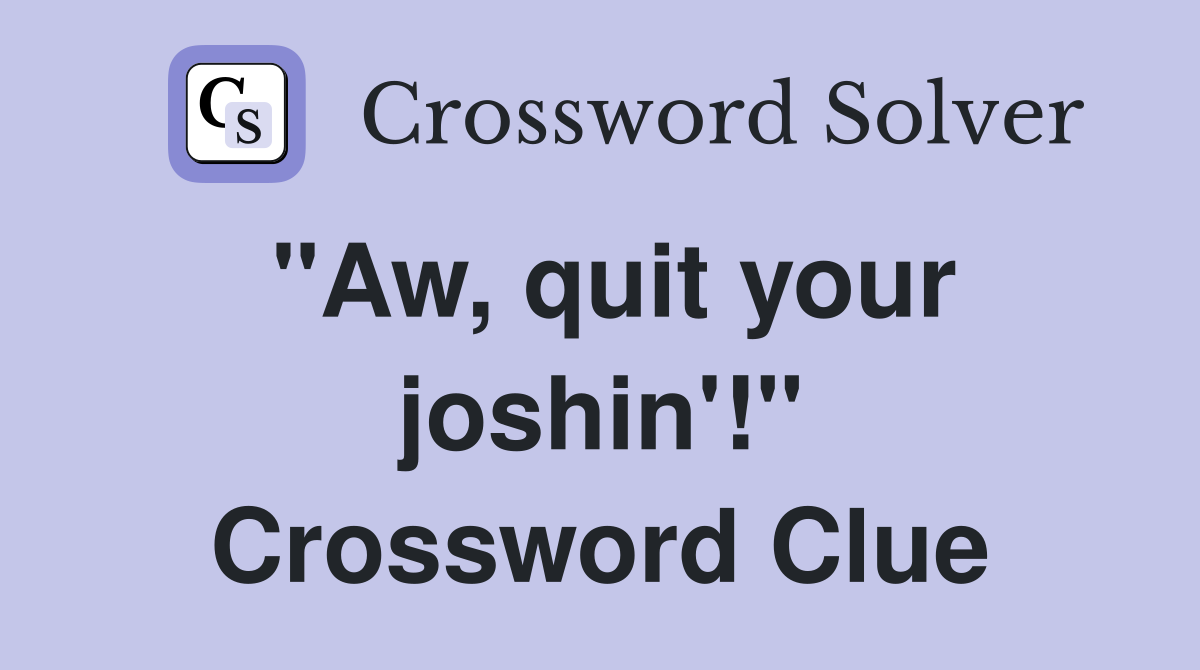 "Aw, quit your joshin'!" Crossword Clue