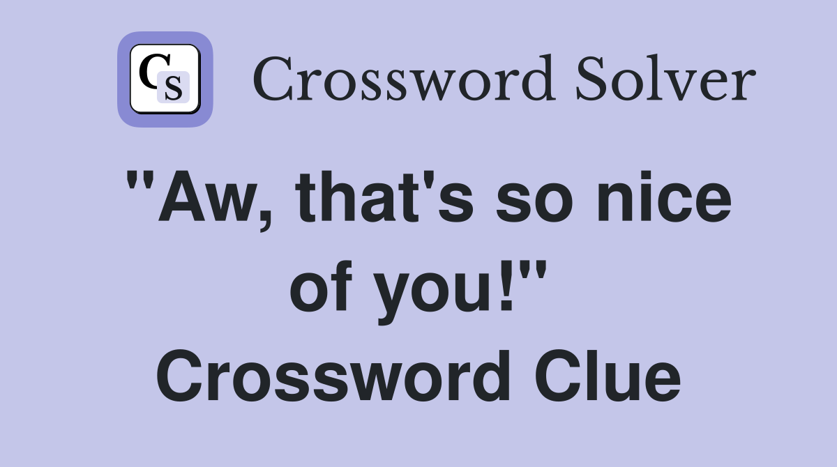 "Aw, that's so nice of you!" Crossword Clue